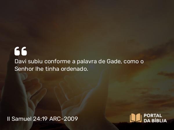 II Samuel 24:19 ARC-2009 - Davi subiu conforme a palavra de Gade, como o Senhor lhe tinha ordenado.