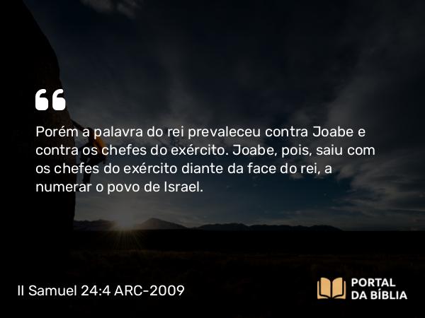 II Samuel 24:4 ARC-2009 - Porém a palavra do rei prevaleceu contra Joabe e contra os chefes do exército. Joabe, pois, saiu com os chefes do exército diante da face do rei, a numerar o povo de Israel.