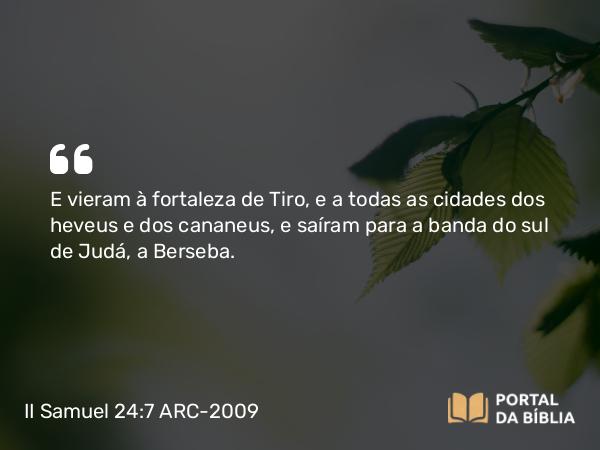 II Samuel 24:7 ARC-2009 - E vieram à fortaleza de Tiro, e a todas as cidades dos heveus e dos cananeus, e saíram para a banda do sul de Judá, a Berseba.