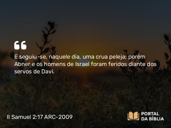 II Samuel 2:17 ARC-2009 - E seguiu-se, naquele dia, uma crua peleja; porém Abner e os homens de Israel foram feridos diante dos servos de Davi.