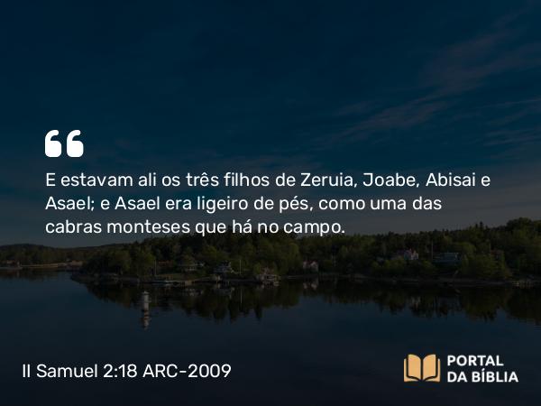 II Samuel 2:18 ARC-2009 - E estavam ali os três filhos de Zeruia, Joabe, Abisai e Asael; e Asael era ligeiro de pés, como uma das cabras monteses que há no campo.