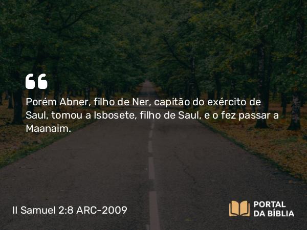 II Samuel 2:8 ARC-2009 - Porém Abner, filho de Ner, capitão do exército de Saul, tomou a Isbosete, filho de Saul, e o fez passar a Maanaim.