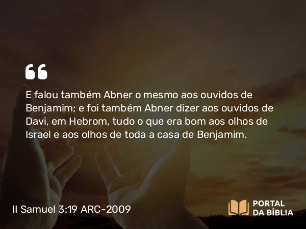 II Samuel 3:19 ARC-2009 - E falou também Abner o mesmo aos ouvidos de Benjamim; e foi também Abner dizer aos ouvidos de Davi, em Hebrom, tudo o que era bom aos olhos de Israel e aos olhos de toda a casa de Benjamim.