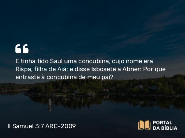 II Samuel 3:7 ARC-2009 - E tinha tido Saul uma concubina, cujo nome era Rispa, filha de Aiá; e disse Isbosete a Abner: Por que entraste à concubina de meu pai?