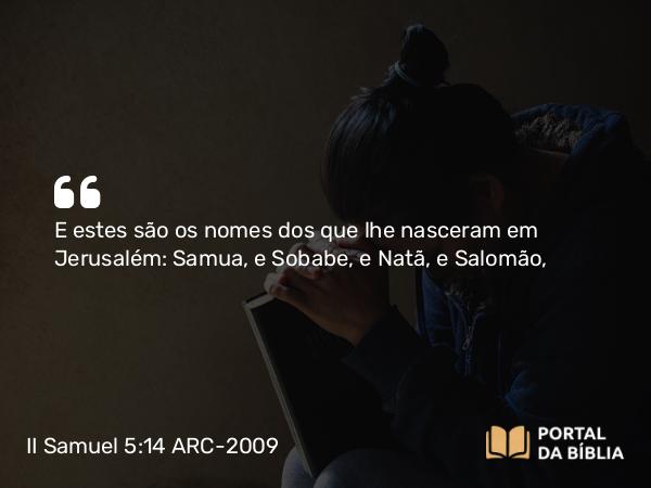 II Samuel 5:14 ARC-2009 - E estes são os nomes dos que lhe nasceram em Jerusalém: Samua, e Sobabe, e Natã, e Salomão,