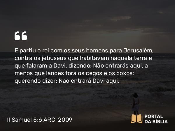 II Samuel 5:6 ARC-2009 - E partiu o rei com os seus homens para Jerusalém, contra os jebuseus que habitavam naquela terra e que falaram a Davi, dizendo: Não entrarás aqui, a menos que lances fora os cegos e os coxos; querendo dizer: Não entrará Davi aqui.