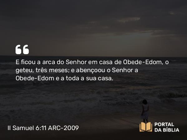 II Samuel 6:11 ARC-2009 - E ficou a arca do Senhor em casa de Obede-Edom, o geteu, três meses; e abençoou o Senhor a Obede-Edom e a toda a sua casa.