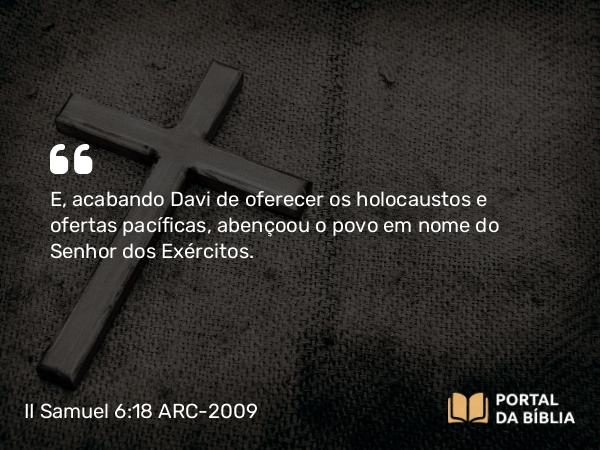 II Samuel 6:18 ARC-2009 - E, acabando Davi de oferecer os holocaustos e ofertas pacíficas, abençoou o povo em nome do Senhor dos Exércitos.