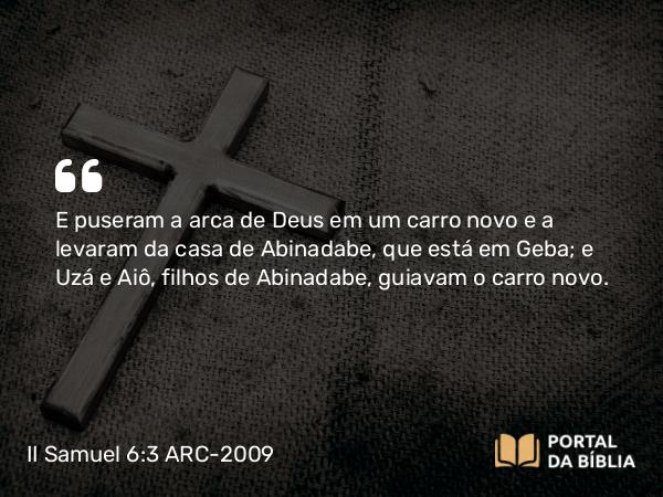 II Samuel 6:3 ARC-2009 - E puseram a arca de Deus em um carro novo e a levaram da casa de Abinadabe, que está em Geba; e Uzá e Aiô, filhos de Abinadabe, guiavam o carro novo.