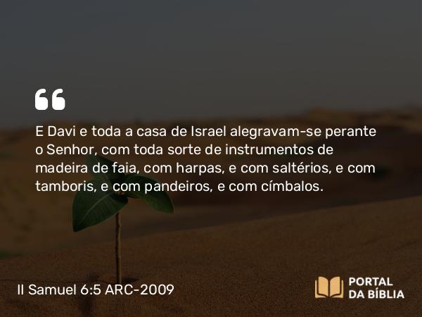 II Samuel 6:5 ARC-2009 - E Davi e toda a casa de Israel alegravam-se perante o Senhor, com toda sorte de instrumentos de madeira de faia, com harpas, e com saltérios, e com tamboris, e com pandeiros, e com címbalos.