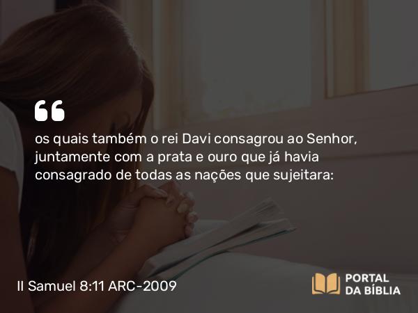 II Samuel 8:11 ARC-2009 - os quais também o rei Davi consagrou ao Senhor, juntamente com a prata e ouro que já havia consagrado de todas as nações que sujeitara: