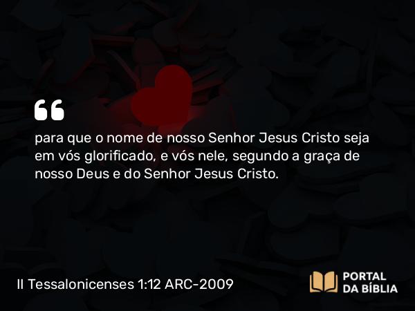 II Tessalonicenses 1:12 ARC-2009 - para que o nome de nosso Senhor Jesus Cristo seja em vós glorificado, e vós nele, segundo a graça de nosso Deus e do Senhor Jesus Cristo.