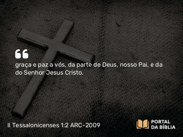 II Tessalonicenses 1:2 ARC-2009 - graça e paz a vós, da parte de Deus, nosso Pai, e da do Senhor Jesus Cristo.