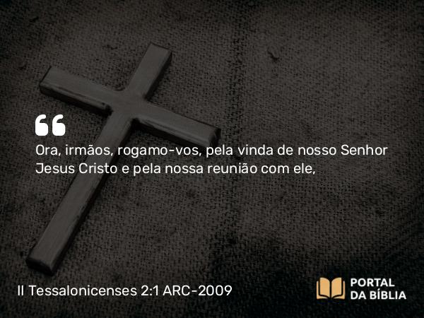 II Tessalonicenses 2:1 ARC-2009 - Ora, irmãos, rogamo-vos, pela vinda de nosso Senhor Jesus Cristo e pela nossa reunião com ele,