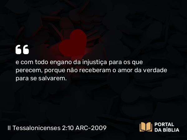 II Tessalonicenses 2:10 ARC-2009 - e com todo engano da injustiça para os que perecem, porque não receberam o amor da verdade para se salvarem.