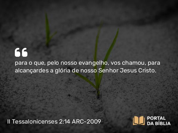 II Tessalonicenses 2:14 ARC-2009 - para o que, pelo nosso evangelho, vos chamou, para alcançardes a glória de nosso Senhor Jesus Cristo.