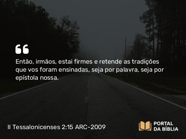 II Tessalonicenses 2:15 ARC-2009 - Então, irmãos, estai firmes e retende as tradições que vos foram ensinadas, seja por palavra, seja por epístola nossa.