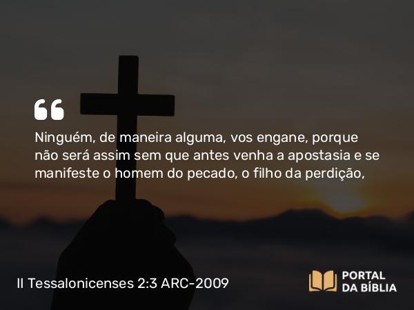 II Tessalonicenses 2:3-4 ARC-2009 - Ninguém, de maneira alguma, vos engane, porque não será assim sem que antes venha a apostasia e se manifeste o homem do pecado, o filho da perdição,