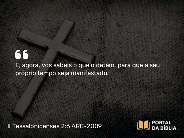 II Tessalonicenses 2:6 ARC-2009 - E, agora, vós sabeis o que o detém, para que a seu próprio tempo seja manifestado.