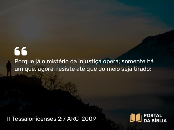 II Tessalonicenses 2:7 ARC-2009 - Porque já o mistério da injustiça opera; somente há um que, agora, resiste até que do meio seja tirado;