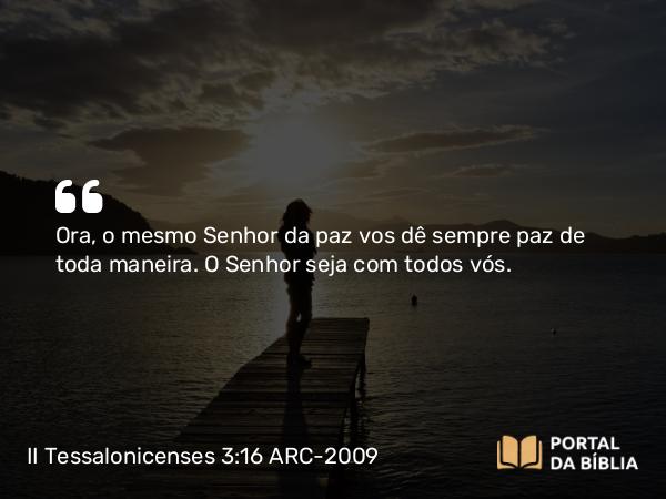 II Tessalonicenses 3:16 ARC-2009 - Ora, o mesmo Senhor da paz vos dê sempre paz de toda maneira. O Senhor seja com todos vós.