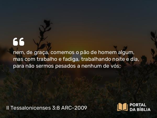 II Tessalonicenses 3:8-9 ARC-2009 - nem, de graça, comemos o pão de homem algum, mas com trabalho e fadiga, trabalhando noite e dia, para não sermos pesados a nenhum de vós;