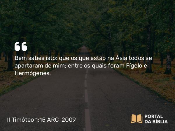 II Timóteo 1:15 ARC-2009 - Bem sabes isto: que os que estão na Ásia todos se apartaram de mim; entre os quais foram Fígelo e Hermógenes.