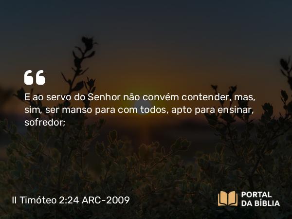 II Timóteo 2:24 ARC-2009 - E ao servo do Senhor não convém contender, mas, sim, ser manso para com todos, apto para ensinar, sofredor;