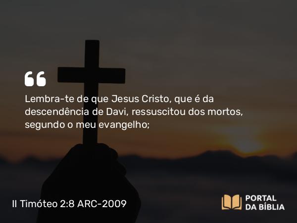 II Timóteo 2:8 ARC-2009 - Lembra-te de que Jesus Cristo, que é da descendência de Davi, ressuscitou dos mortos, segundo o meu evangelho;