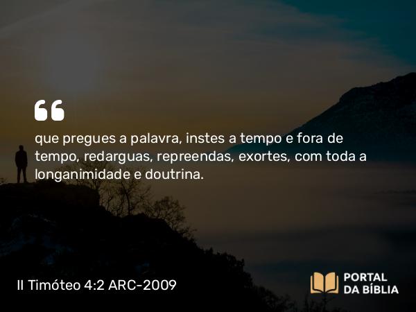 II Timóteo 4:2 ARC-2009 - que pregues a palavra, instes a tempo e fora de tempo, redarguas, repreendas, exortes, com toda a longanimidade e doutrina.