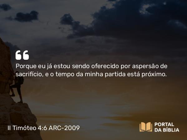 II Timóteo 4:6 ARC-2009 - Porque eu já estou sendo oferecido por aspersão de sacrifício, e o tempo da minha partida está próximo.