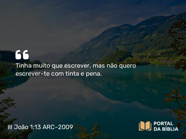 III João 1:13 ARC-2009 - Tinha muito que escrever, mas não quero escrever-te com tinta e pena.