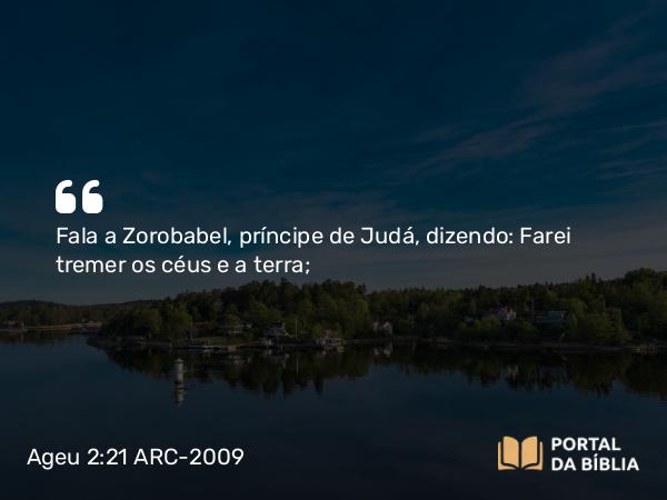 Ageu 2:21 ARC-2009 - Fala a Zorobabel, príncipe de Judá, dizendo: Farei tremer os céus e a terra;