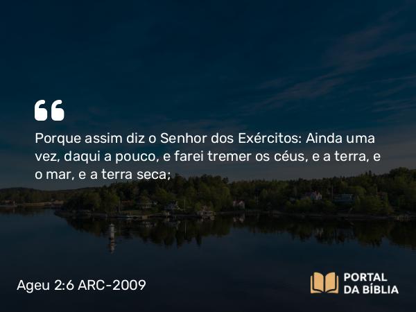 Ageu 2:6 ARC-2009 - Porque assim diz o Senhor dos Exércitos: Ainda uma vez, daqui a pouco, e farei tremer os céus, e a terra, e o mar, e a terra seca;