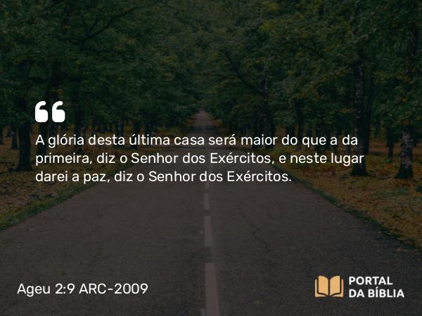 Ageu 2:9 ARC-2009 - A glória desta última casa será maior do que a da primeira, diz o Senhor dos Exércitos, e neste lugar darei a paz, diz o Senhor dos Exércitos.