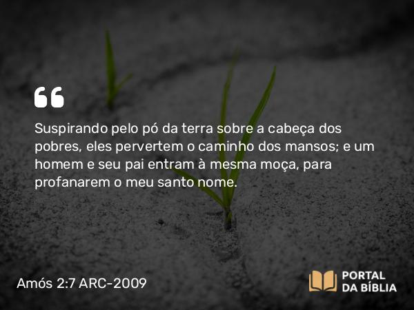 Amós 2:7 ARC-2009 - Suspirando pelo pó da terra sobre a cabeça dos pobres, eles pervertem o caminho dos mansos; e um homem e seu pai entram à mesma moça, para profanarem o meu santo nome.