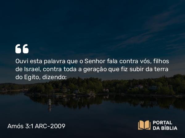 Amós 3:1 ARC-2009 - Ouvi esta palavra que o Senhor fala contra vós, filhos de Israel, contra toda a geração que fiz subir da terra do Egito, dizendo: