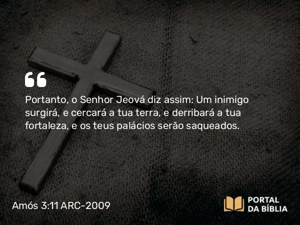 Amós 3:11 ARC-2009 - Portanto, o Senhor Jeová diz assim: Um inimigo surgirá, e cercará a tua terra, e derribará a tua fortaleza, e os teus palácios serão saqueados.