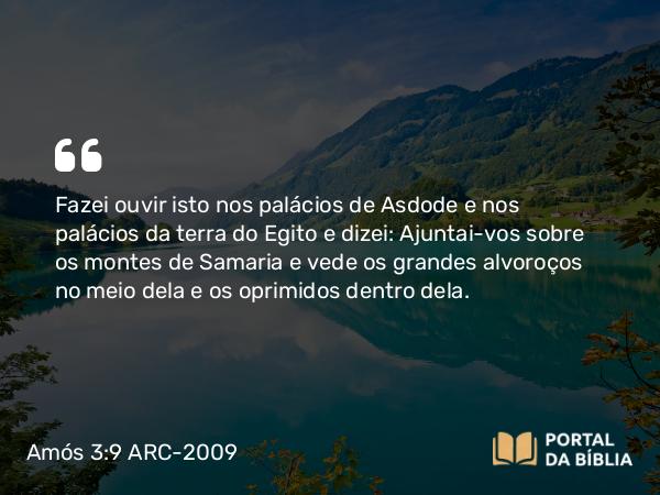 Amós 3:9 ARC-2009 - Fazei ouvir isto nos palácios de Asdode e nos palácios da terra do Egito e dizei: Ajuntai-vos sobre os montes de Samaria e vede os grandes alvoroços no meio dela e os oprimidos dentro dela.