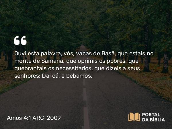 Amós 4:1 ARC-2009 - Ouvi esta palavra, vós, vacas de Basã, que estais no monte de Samaria, que oprimis os pobres, que quebrantais os necessitados, que dizeis a seus senhores: Dai cá, e bebamos.