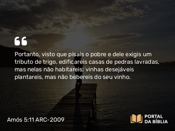 Amós 5:11 ARC-2009 - Portanto, visto que pisais o pobre e dele exigis um tributo de trigo, edificareis casas de pedras lavradas, mas nelas não habitareis; vinhas desejáveis plantareis, mas não bebereis do seu vinho.