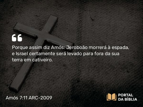 Amós 7:11 ARC-2009 - Porque assim diz Amós: Jeroboão morrerá à espada, e Israel certamente será levado para fora da sua terra em cativeiro.