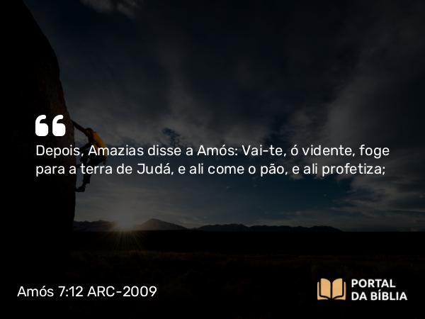 Amós 7:12 ARC-2009 - Depois, Amazias disse a Amós: Vai-te, ó vidente, foge para a terra de Judá, e ali come o pão, e ali profetiza;