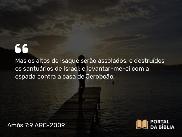 Amós 7:9 ARC-2009 - Mas os altos de Isaque serão assolados, e destruídos os santuários de Israel; e levantar-me-ei com a espada contra a casa de Jeroboão.