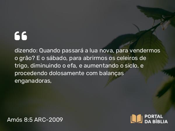 Amós 8:5 ARC-2009 - dizendo: Quando passará a lua nova, para vendermos o grão? E o sábado, para abrirmos os celeiros de trigo, diminuindo o efa, e aumentando o siclo, e procedendo dolosamente com balanças enganadoras,