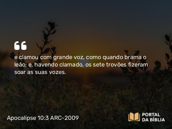 Apocalipse 10:3 ARC-2009 - e clamou com grande voz, como quando brama o leão; e, havendo clamado, os sete trovões fizeram soar as suas vozes.