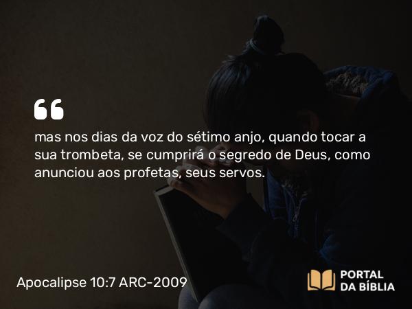 Apocalipse 10:7 ARC-2009 - mas nos dias da voz do sétimo anjo, quando tocar a sua trombeta, se cumprirá o segredo de Deus, como anunciou aos profetas, seus servos.