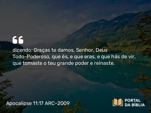 Apocalipse 11:17 ARC-2009 - dizendo: Graças te damos, Senhor, Deus Todo-Poderoso, que és, e que eras, e que hás de vir, que tomaste o teu grande poder e reinaste.