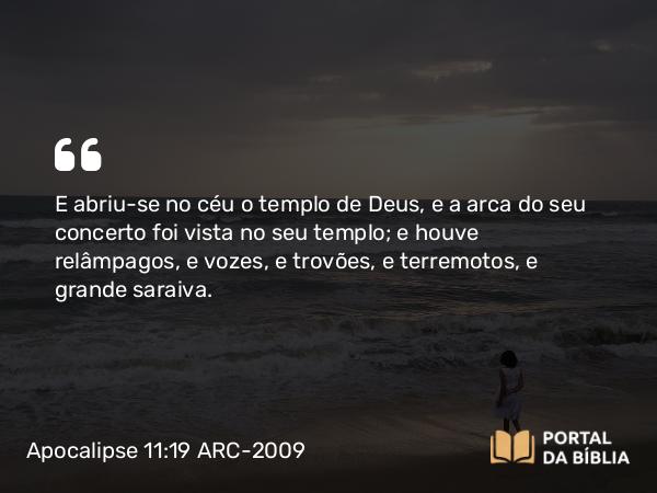 Apocalipse 11:19 ARC-2009 - E abriu-se no céu o templo de Deus, e a arca do seu concerto foi vista no seu templo; e houve relâmpagos, e vozes, e trovões, e terremotos, e grande saraiva.