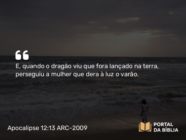 Apocalipse 12:13 ARC-2009 - E, quando o dragão viu que fora lançado na terra, perseguiu a mulher que dera à luz o varão.